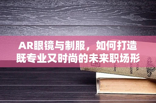 AR眼镜与制服，如何打造既专业又时尚的未来职场形象？