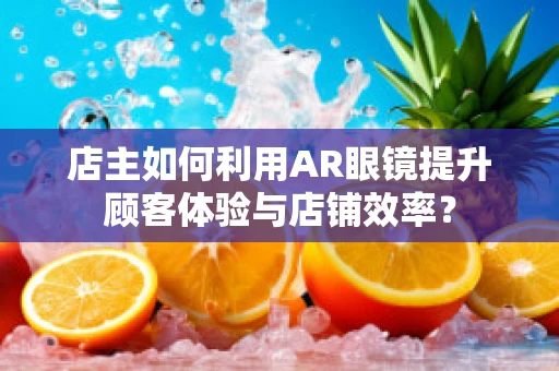 店主如何利用AR眼镜提升顾客体验与店铺效率？