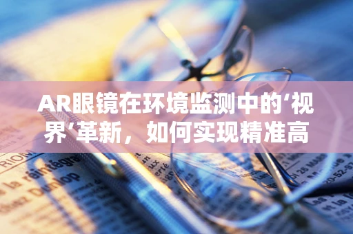 AR眼镜在环境监测中的‘视界’革新，如何实现精准高效监测？