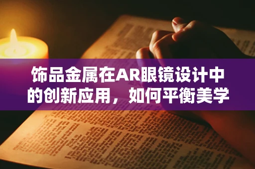 饰品金属在AR眼镜设计中的创新应用，如何平衡美学与功能？