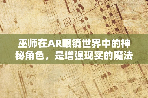 巫师在AR眼镜世界中的神秘角色，是增强现实的魔法师，还是虚拟现实的探险家？