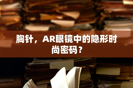 胸针，AR眼镜中的隐形时尚密码？