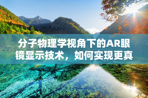 分子物理学视角下的AR眼镜显示技术，如何实现更真实的虚拟与现实融合？
