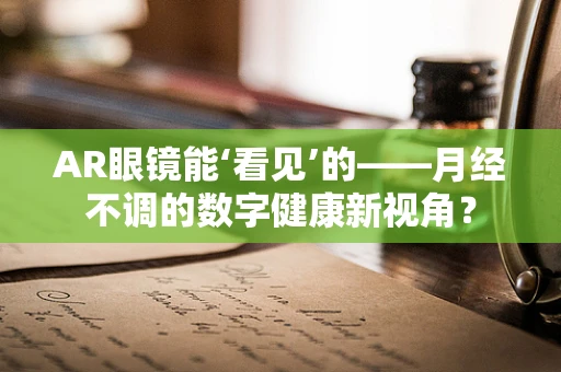 AR眼镜能‘看见’的——月经不调的数字健康新视角？