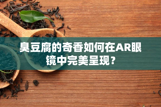 臭豆腐的奇香如何在AR眼镜中完美呈现？