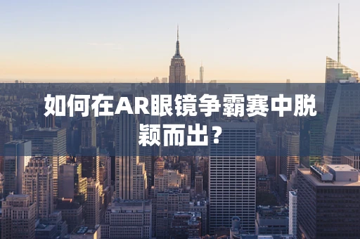 如何在AR眼镜争霸赛中脱颖而出？