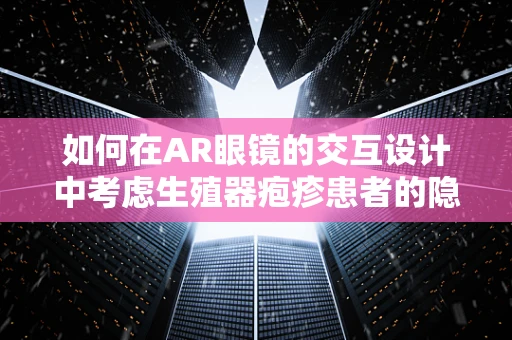 如何在AR眼镜的交互设计中考虑生殖器疱疹患者的隐私与安全？