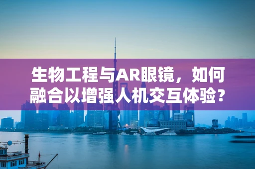 生物工程与AR眼镜，如何融合以增强人机交互体验？