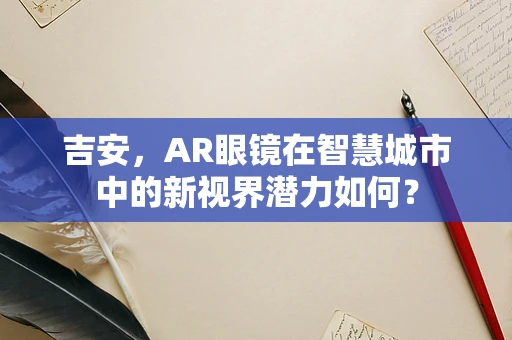 吉安，AR眼镜在智慧城市中的新视界潜力如何？