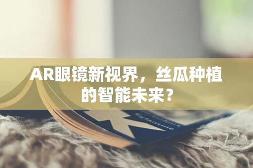 AR眼镜新视界，丝瓜种植的智能未来？