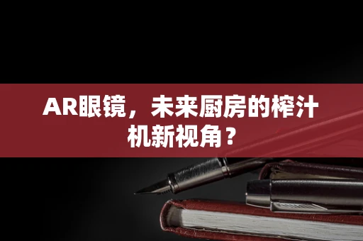 AR眼镜，未来厨房的榨汁机新视角？
