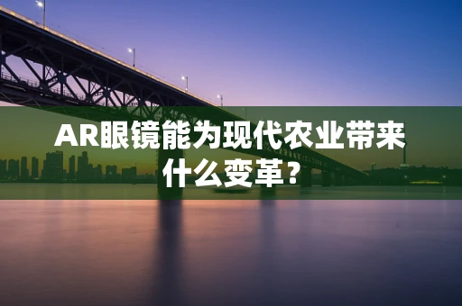 AR眼镜能为现代农业带来什么变革？
