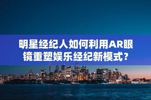 明星经纪人如何利用AR眼镜重塑娱乐经纪新模式？