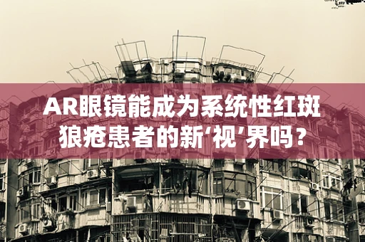 AR眼镜能成为系统性红斑狼疮患者的新‘视’界吗？