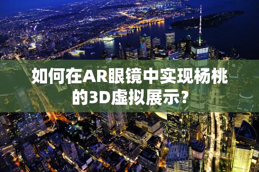 如何在AR眼镜中实现杨桃的3D虚拟展示？