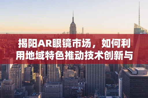 揭阳AR眼镜市场，如何利用地域特色推动技术创新与普及？
