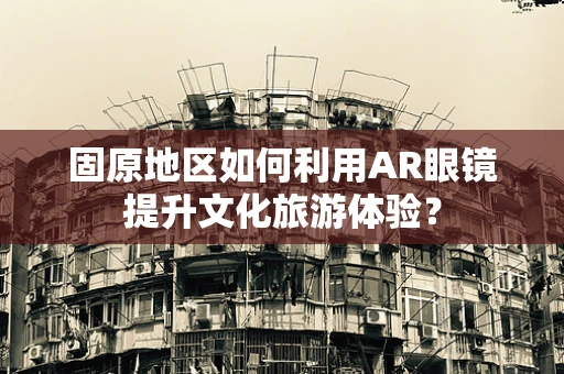 固原地区如何利用AR眼镜提升文化旅游体验？