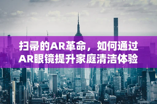 扫帚的AR革命，如何通过AR眼镜提升家庭清洁体验？