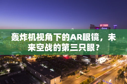 轰炸机视角下的AR眼镜，未来空战的第三只眼？