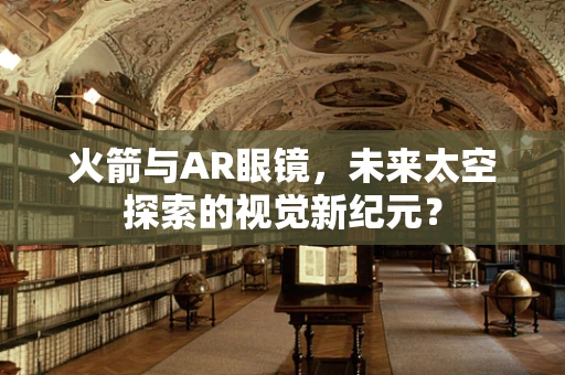 火箭与AR眼镜，未来太空探索的视觉新纪元？