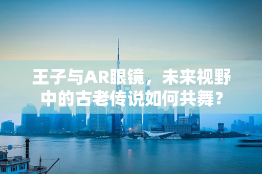 王子与AR眼镜，未来视野中的古老传说如何共舞？