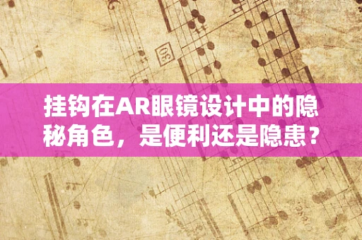 挂钩在AR眼镜设计中的隐秘角色，是便利还是隐患？