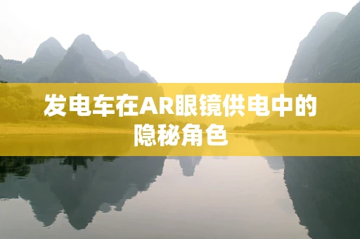 发电车在AR眼镜供电中的隐秘角色