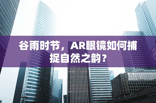谷雨时节，AR眼镜如何捕捉自然之韵？