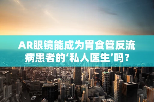 AR眼镜能成为胃食管反流病患者的‘私人医生’吗？