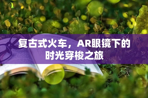 复古式火车，AR眼镜下的时光穿梭之旅
