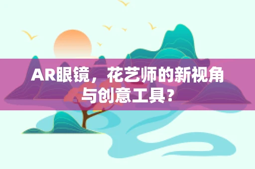 AR眼镜，花艺师的新视角与创意工具？