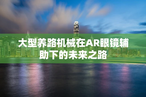 大型养路机械在AR眼镜辅助下的未来之路