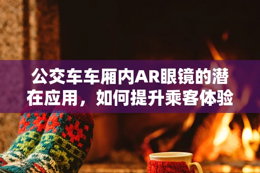 公交车车厢内AR眼镜的潜在应用，如何提升乘客体验？
