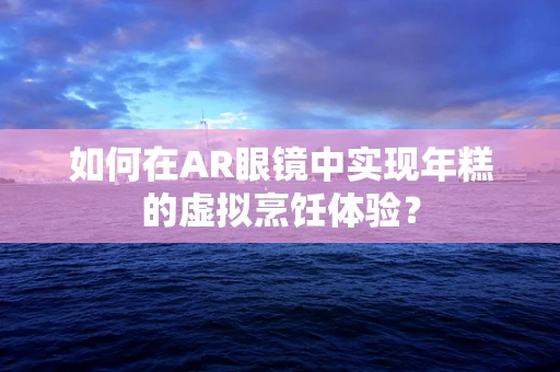 如何在AR眼镜中实现年糕的虚拟烹饪体验？