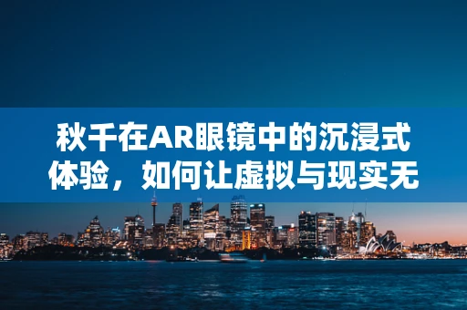 秋千在AR眼镜中的沉浸式体验，如何让虚拟与现实无缝融合？