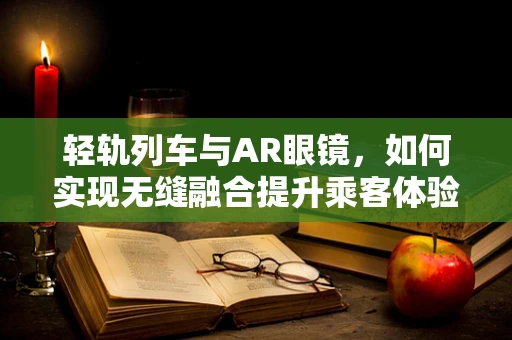 轻轨列车与AR眼镜，如何实现无缝融合提升乘客体验？