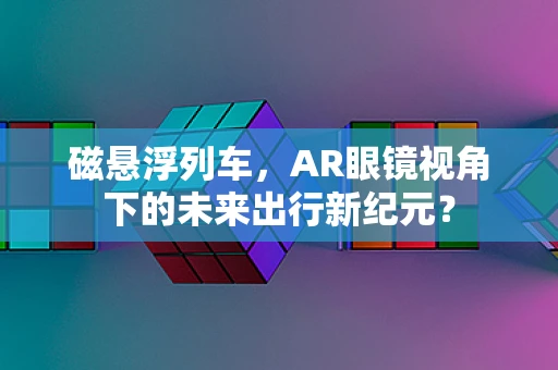 磁悬浮列车，AR眼镜视角下的未来出行新纪元？