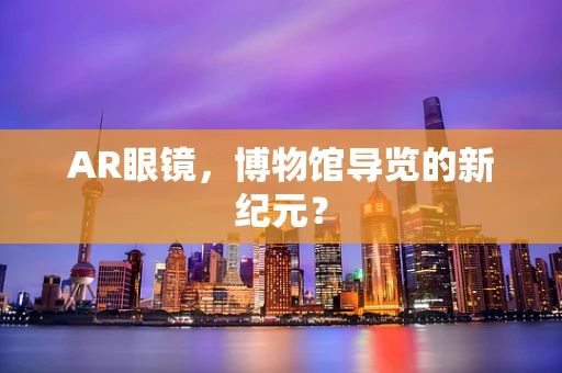 AR眼镜，博物馆导览的新纪元？