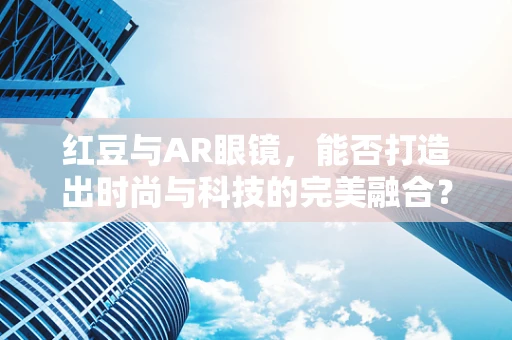 红豆与AR眼镜，能否打造出时尚与科技的完美融合？