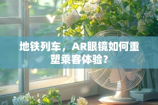 地铁列车，AR眼镜如何重塑乘客体验？