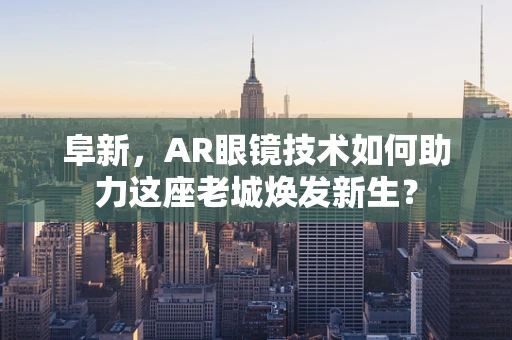 阜新，AR眼镜技术如何助力这座老城焕发新生？