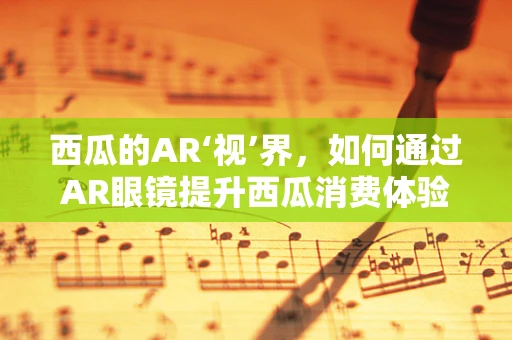 西瓜的AR‘视’界，如何通过AR眼镜提升西瓜消费体验？