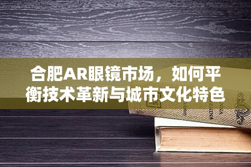 合肥AR眼镜市场，如何平衡技术革新与城市文化特色？