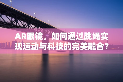 AR眼镜，如何通过跳绳实现运动与科技的完美融合？