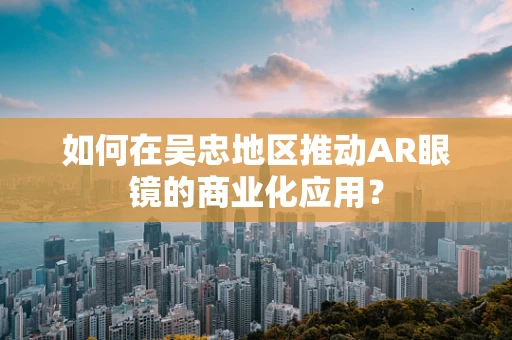 如何在吴忠地区推动AR眼镜的商业化应用？