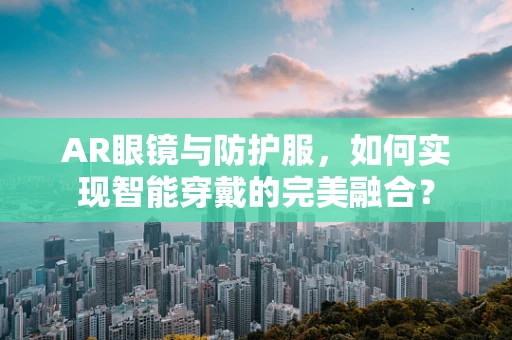 AR眼镜与防护服，如何实现智能穿戴的完美融合？