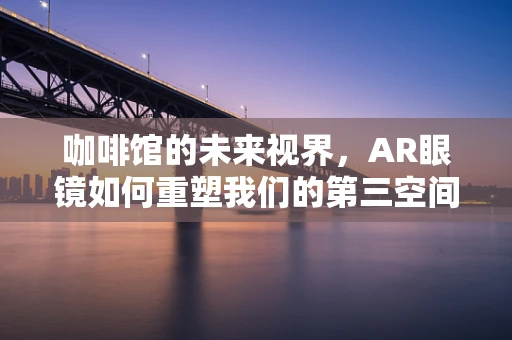 咖啡馆的未来视界，AR眼镜如何重塑我们的第三空间？