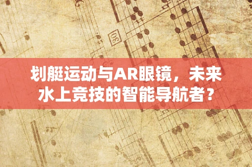划艇运动与AR眼镜，未来水上竞技的智能导航者？