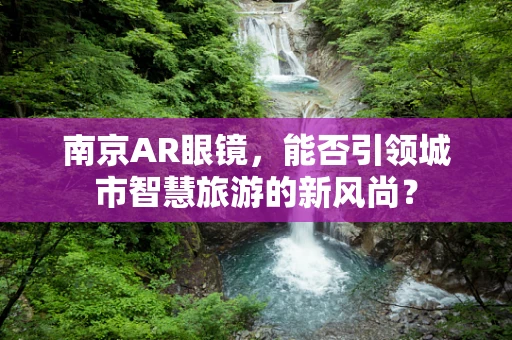 南京AR眼镜，能否引领城市智慧旅游的新风尚？