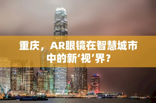 重庆，AR眼镜在智慧城市中的新‘视’界？